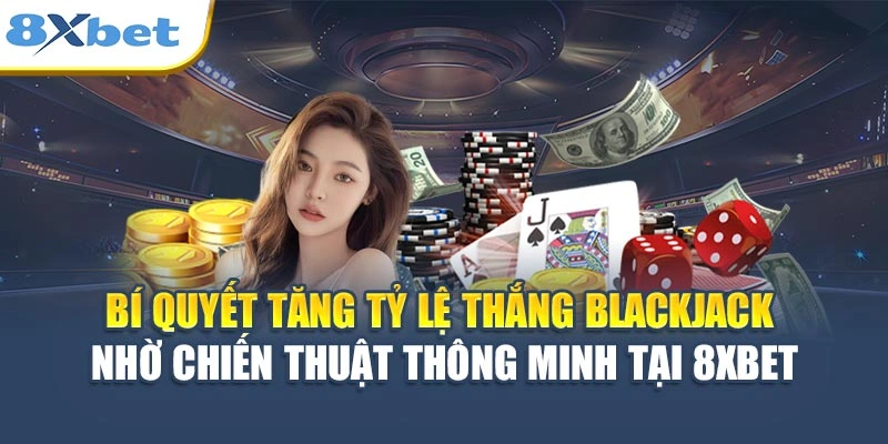 Bí quyết tăng tỷ lệ thắng blackjack nhờ chiến thuật thông minh tại 8XBET