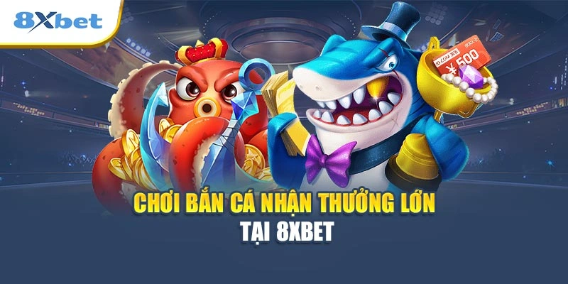 Chơi bắn cá nhận thưởng lớn tại 8XBET