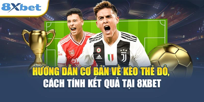 Hướng dẫn cơ bản về kèo thẻ đỏ, cách tính kết quả tại 8XBET