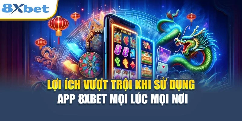 Lợi ích vượt trội khi sử dụng app 8XBET mọi lúc mọi nơi