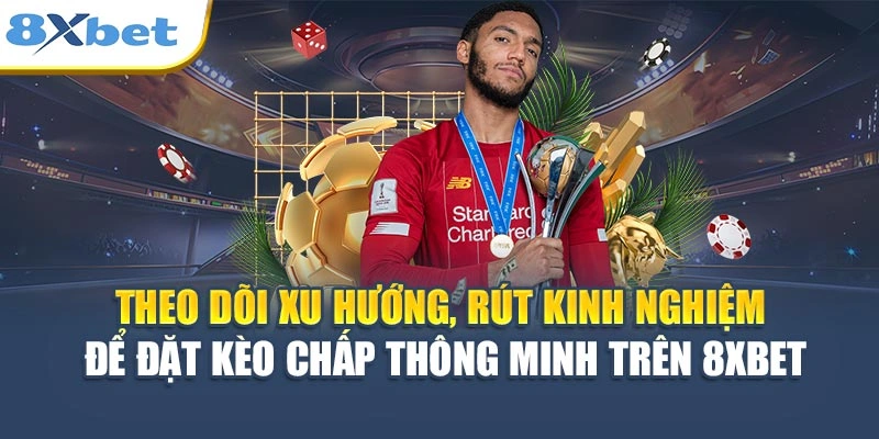Theo dõi xu hướng, rút kinh nghiệm để đặt kèo chấp thông minh trên 8XBET