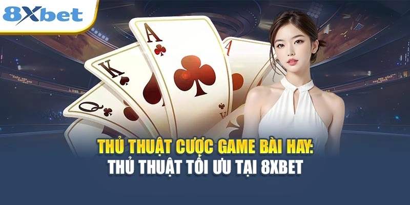 Thủ Thuật Cược Game Bài Hay - Tối Ưu Mẹo Chơi Tại 8XBET
