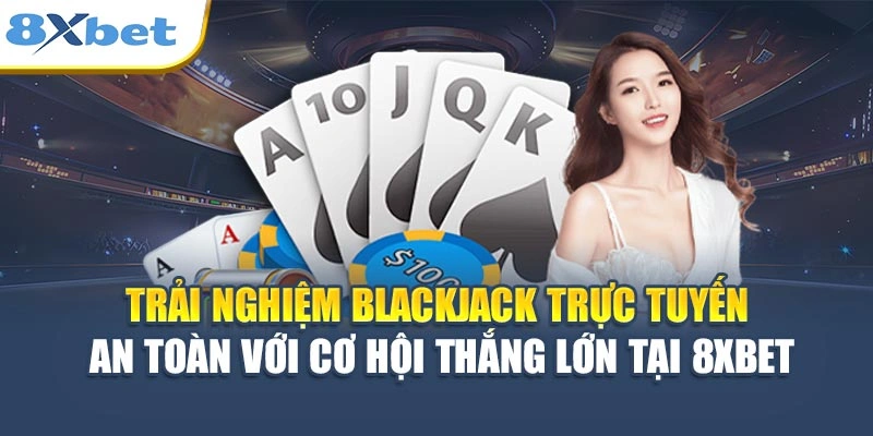 Trải nghiệm blackjack trực tuyến an toàn với cơ hội thắng lớn tại 8XBET