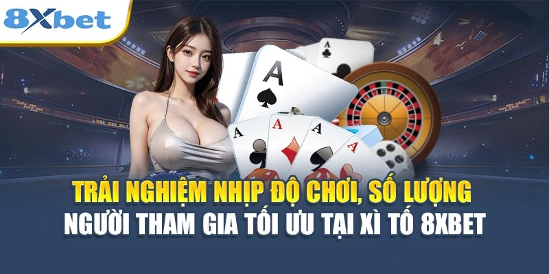 Trải nghiệm nhịp độ chơi, số lượng người dùng tối ưu tại Xì Tố 8XBET